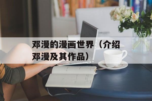 邓漫的漫画世界（介绍邓漫及其作品）-第1张图片-