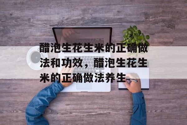 醋泡生花生米的正确做法和功效，醋泡生花生米的正确做法养生-第1张图片-