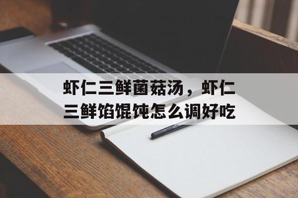 虾仁三鲜菌菇汤，虾仁三鲜馅馄饨怎么调好吃-第1张图片-