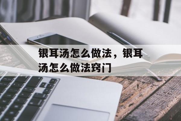 银耳汤怎么做法，银耳汤怎么做法窍门-第1张图片-