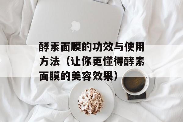 酵素面膜的功效与使用方法（让你更懂得酵素面膜的美容效果）-第1张图片-