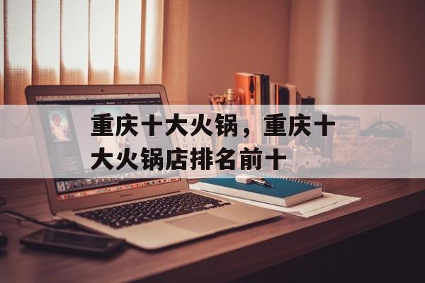 重庆十大火锅，重庆十大火锅店排名前十-第1张图片-