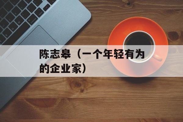 陈志皋（一个年轻有为的企业家）-第1张图片-