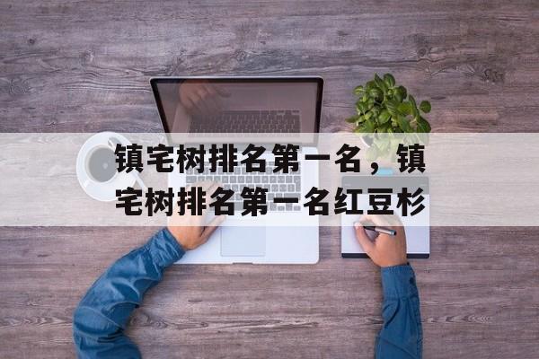 镇宅树排名第一名，镇宅树排名第一名红豆杉-第1张图片-