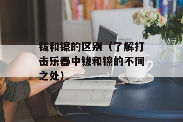 钹和镲的区别（了解打击乐器中钹和镲的不同之处）-第1张图片-