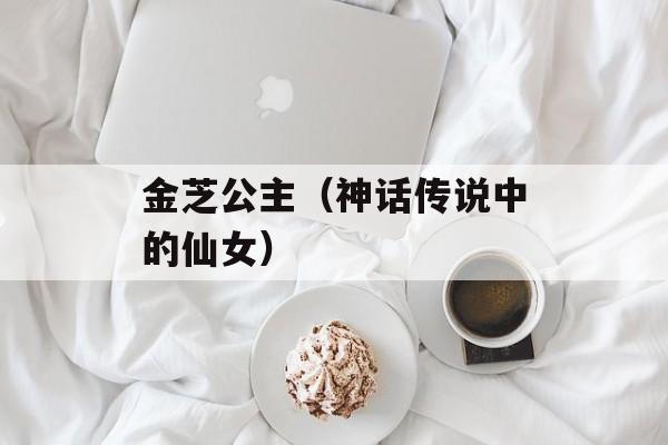 金芝公主（神话传说中的仙女）-第1张图片-