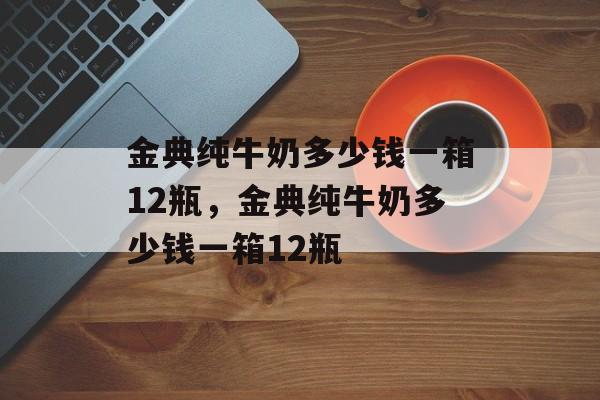 金典纯牛奶多少钱一箱12瓶，金典纯牛奶多少钱一箱12瓶-第1张图片-