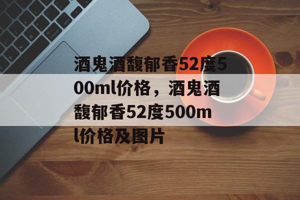 酒鬼酒馥郁香52度500ml价格，酒鬼酒馥郁香52度500ml价格及图片-第1张图片-