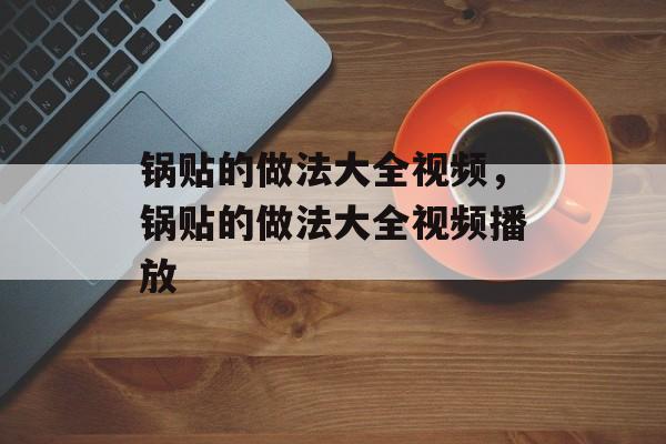 锅贴的做法大全视频，锅贴的做法大全视频播放-第1张图片-