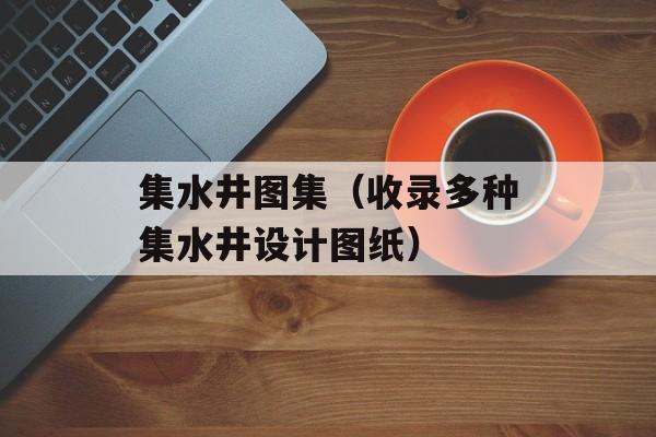 集水井图集（收录多种集水井设计图纸）-第1张图片-