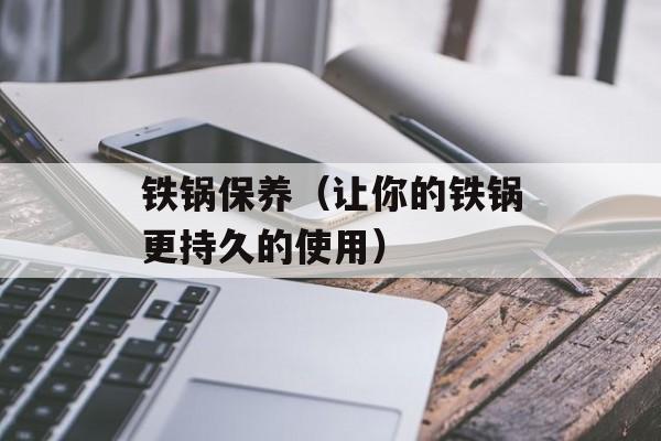 铁锅保养（让你的铁锅更持久的使用）-第1张图片-