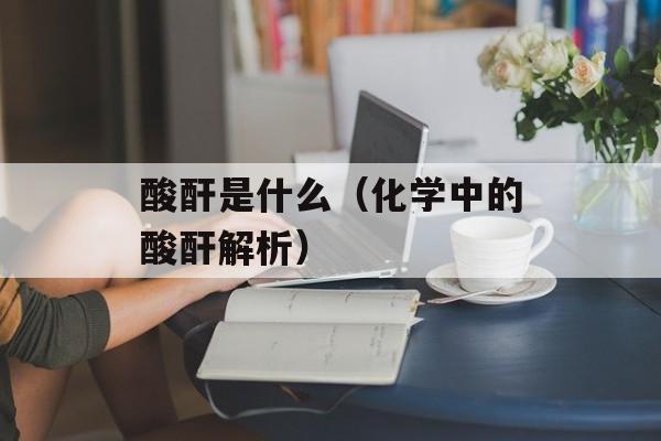 酸酐是什么（化学中的酸酐解析）-第1张图片-