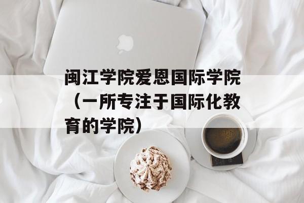 闽江学院爱恩国际学院（一所专注于国际化教育的学院）-第1张图片-