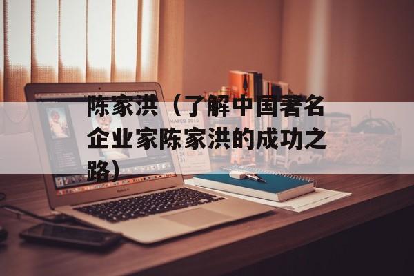 陈家洪（了解中国著名企业家陈家洪的成功之路）-第1张图片-