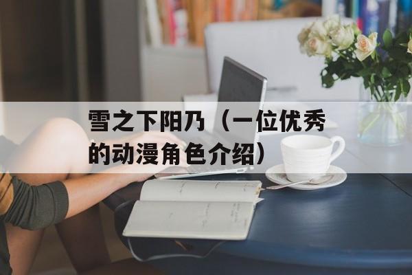 雪之下阳乃（一位优秀的动漫角色介绍）-第1张图片-
