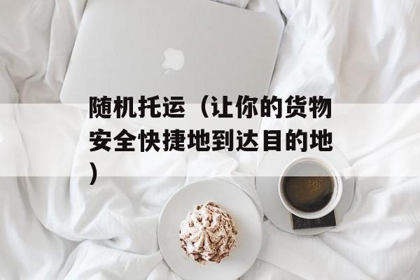 随机托运（让你的货物安全快捷地到达目的地）-第1张图片-