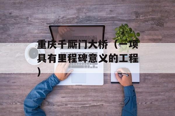 重庆千厮门大桥（一项具有里程碑意义的工程）-第1张图片-