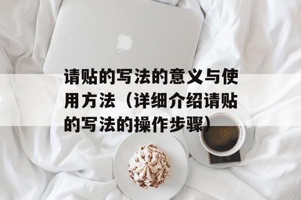 请贴的写法的意义与使用方法（详细介绍请贴的写法的操作步骤）-第1张图片-