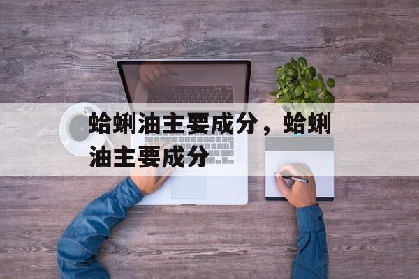 蛤蜊油主要成分，蛤蜊油主要成分-第1张图片-