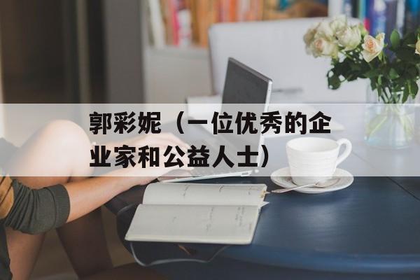 郭彩妮（一位优秀的企业家和公益人士）-第1张图片-