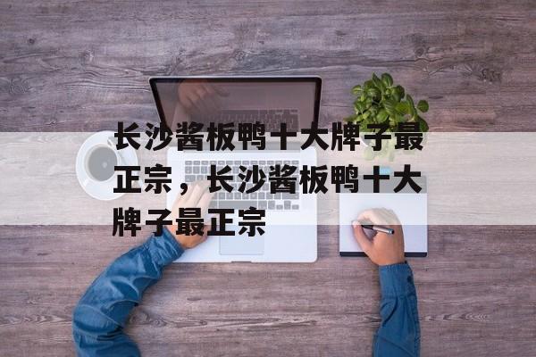 长沙酱板鸭十大牌子最正宗，长沙酱板鸭十大牌子最正宗-第1张图片-