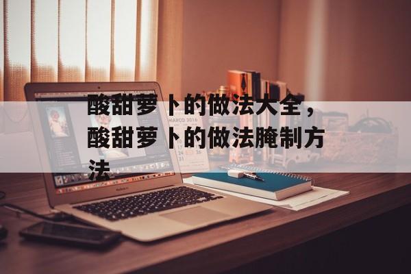 酸甜萝卜的做法大全，酸甜萝卜的做法腌制方法-第1张图片-