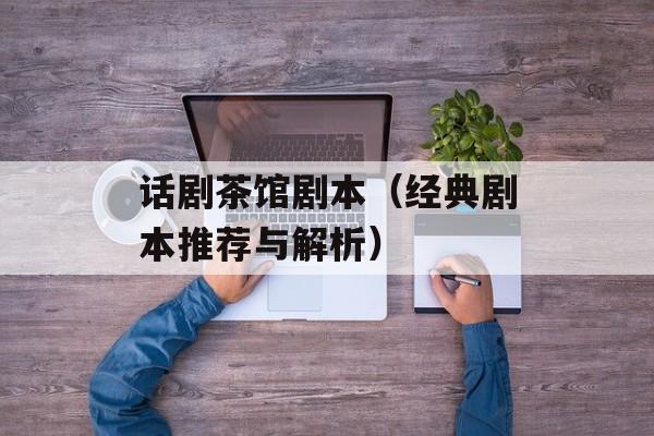 话剧茶馆剧本（经典剧本推荐与解析）-第1张图片-