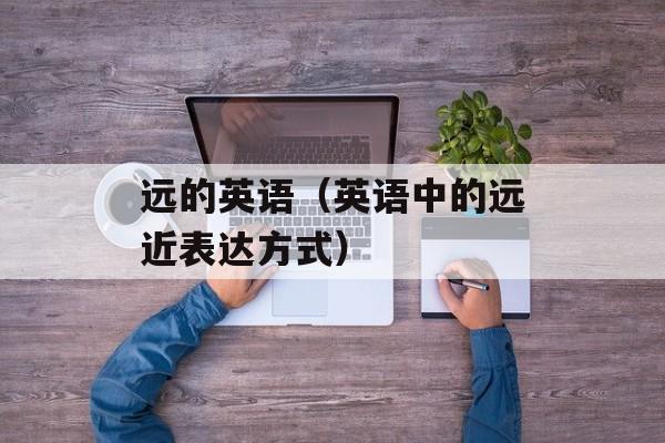 远的英语（英语中的远近表达方式）-第1张图片-
