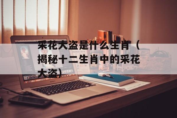 采花大盗是什么生肖（揭秘十二生肖中的采花大盗）-第1张图片-