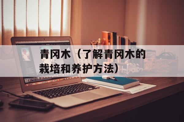 青冈木（了解青冈木的栽培和养护方法）-第1张图片-