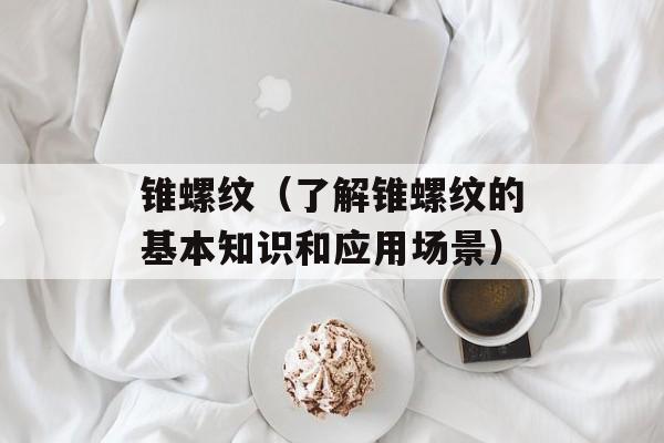 锥螺纹（了解锥螺纹的基本知识和应用场景）-第1张图片-