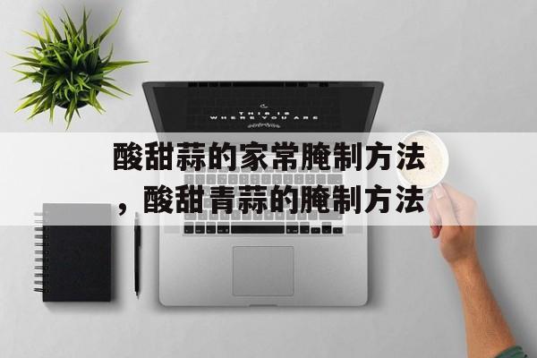 酸甜蒜的家常腌制方法，酸甜青蒜的腌制方法-第1张图片-