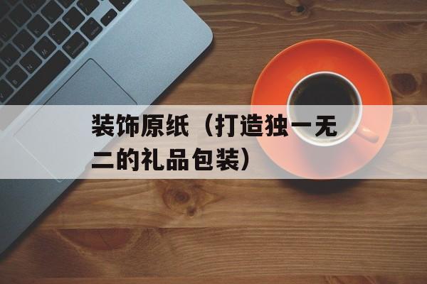 装饰原纸（打造独一无二的礼品包装）-第1张图片-