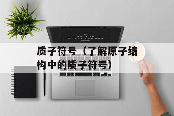质子符号（了解原子结构中的质子符号）-第1张图片-