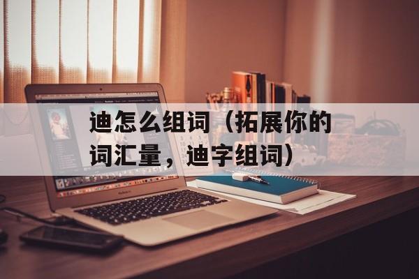 迪怎么组词（拓展你的词汇量，迪字组词）-第1张图片-