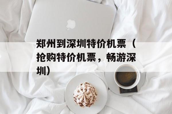 郑州到深圳特价机票（抢购特价机票，畅游深圳）-第1张图片-