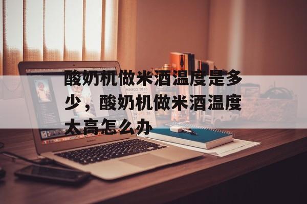 酸奶机做米酒温度是多少，酸奶机做米酒温度太高怎么办-第1张图片-