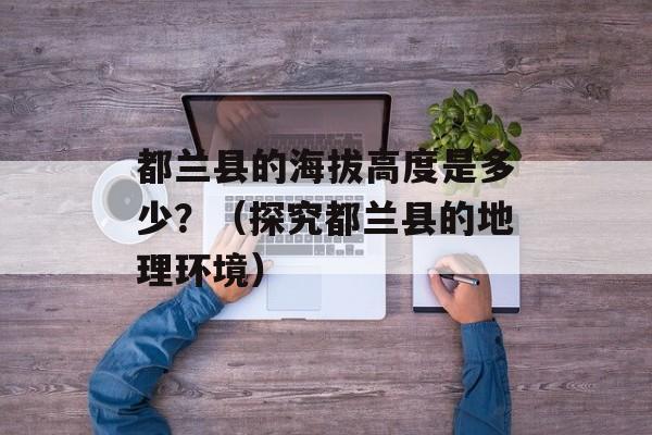 都兰县的海拔高度是多少？（探究都兰县的地理环境）-第1张图片-