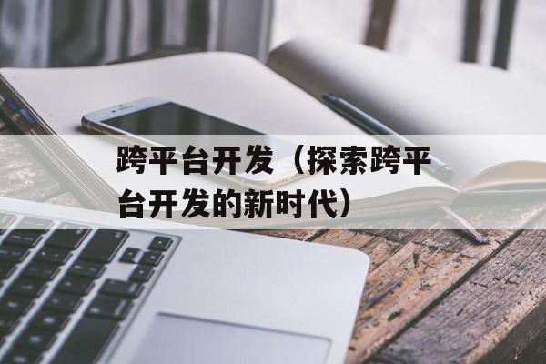 跨平台开发（探索跨平台开发的新时代）-第1张图片-