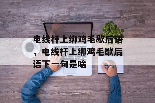 电线杆上绑鸡毛歇后语，电线杆上绑鸡毛歇后语下一句是啥-第1张图片-