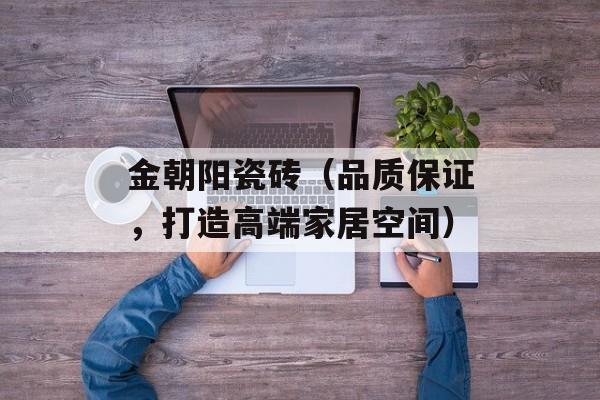金朝阳瓷砖（品质保证，打造高端家居空间）-第1张图片-