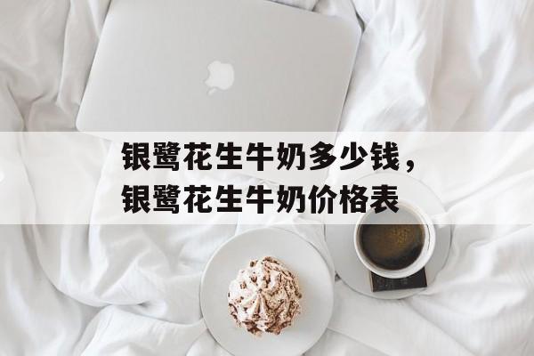 银鹭花生牛奶多少钱，银鹭花生牛奶价格表-第1张图片-