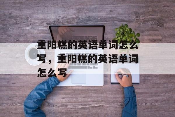 重阳糕的英语单词怎么写，重阳糕的英语单词怎么写-第1张图片-