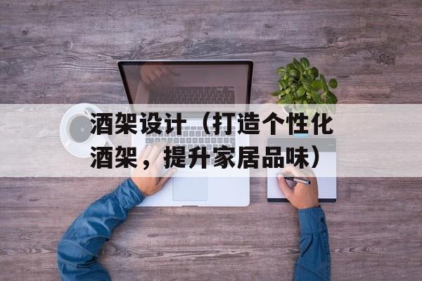 酒架设计（打造个性化酒架，提升家居品味）-第1张图片-
