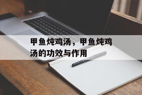 甲鱼炖鸡汤，甲鱼炖鸡汤的功效与作用-第1张图片-