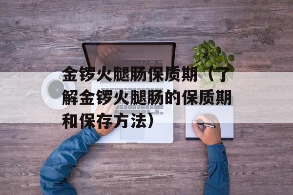 金锣火腿肠保质期（了解金锣火腿肠的保质期和保存方法）-第1张图片-