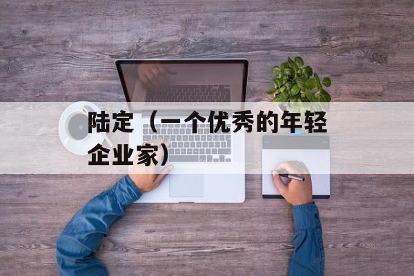 陆定（一个优秀的年轻企业家）-第1张图片-