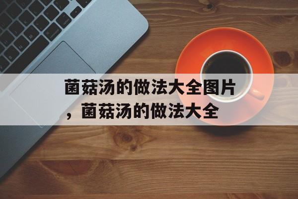 菌菇汤的做法大全图片，菌菇汤的做法大全-第1张图片-