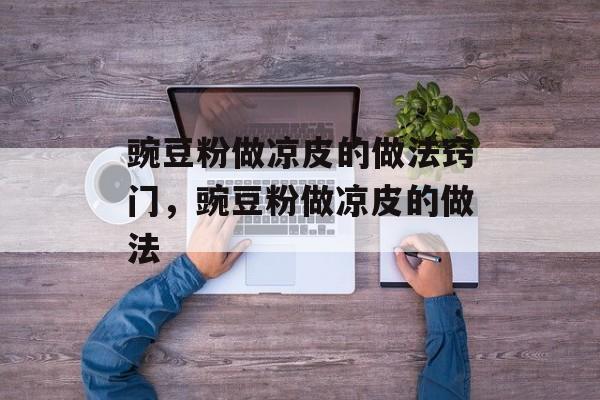 豌豆粉做凉皮的做法窍门,豌豆粉做凉皮的做法-第1张图片- 豌豆粉做凉皮的做法窍门,豌豆粉做凉皮的做法-第1张图片-