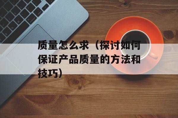 质量怎么求（探讨如何保证产品质量的方法和技巧）-第1张图片-